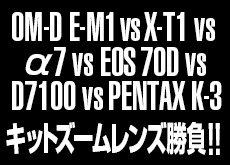 OM-D E-M1 vs X-T1 vs α7 vs EOS 70D vs D7100 vs PENTAX K-3！キットズームレンズ画質比較レビュー