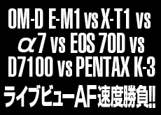 OM-D E-M1 vs X-T1 vs α7 vs EOS 70D vs D7100 vs PENTAX K-3！ライブビューでのAF速度比較レビュー