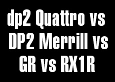 dp2 Quattro vs DP2 Merrill vs GR vs RX1R