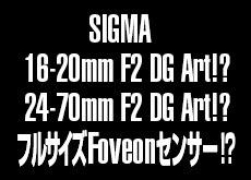16-20mm F2 DG Art！？24-70mm F2 DG Art！？フルサイズFoveonセンサー！？