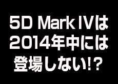 5D Mark IVは2014年中には登場しない！？