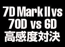キヤノン EOS 7D Mark II、70D、6DでのISO別画像比較。