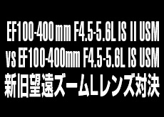 キヤノン EF100-400mm F4.5-5.6L IS II USM vs EF100-400mm F4.5-5.6L IS USM！新旧望遠ズームLレンズ対決