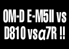 OM-D E-M5 Mark II　vs D810　vs α7R！高画素対決。