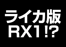 ライカが、ソニーRX1のハイエンドバージョンようなカメラを発表する！？