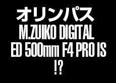 オリンパスが「M.ZUIKO DIGITAL ED 500mm F4 PRO IS」を開発中！？