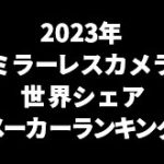 2023年ミラーレスカメラの世界シェア1位「キヤノン」、2位「ソニー」、3位「ニコン」。