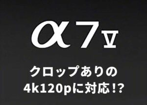 ソニー「α7 V」は、クロップありの4k120pに対応する！？