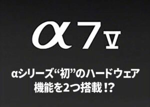 ソニー「α7 V」には、αシリーズ“初”のハードウェア機能が2つ搭載される！？