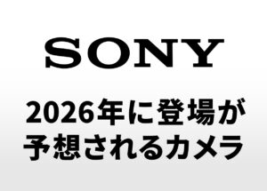 ソニーから2026年に登場が予想されるカメラ。「FX3 II」「α7R VI」「RX100 VIII」「α6900」など。