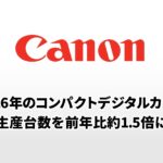 キヤノン、コンパクトカメラ生産を1.5倍に：次世代「PowerShot」は来るのか