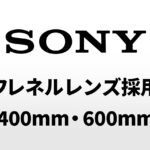 ソニーの新型400mm・600mmフレネルレンズの噂。現行の4分の3サイズに小型化？