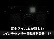 富士フイルムが新しい1インチセンサー搭載機を開発中！？
