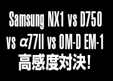 Samsung NX1 vs D750 vs α77II vs OM-D EM-1！高感度 (ISO3200) 対決